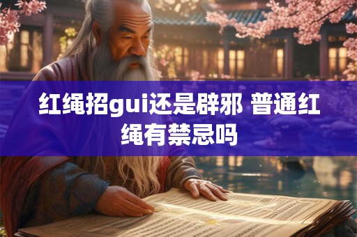 红绳招gui还是辟邪 普通红绳有禁忌吗 红绳招gui还是辟邪 普通红绳有禁忌吗