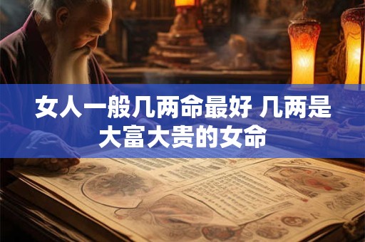 女人一般几两命最好 几两是大富大贵的女命