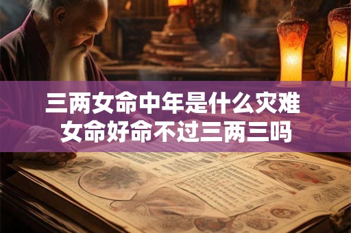 三两女命中年是什么灾难 女命好命不过三两三吗