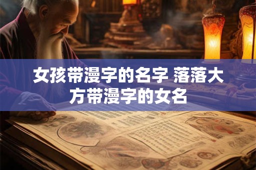 女孩带漫字的名字 落落大方带漫字的女名