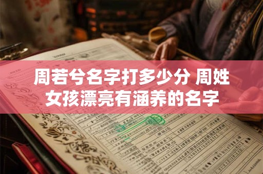周若兮名字打多少分 周姓女孩漂亮有涵养的名字