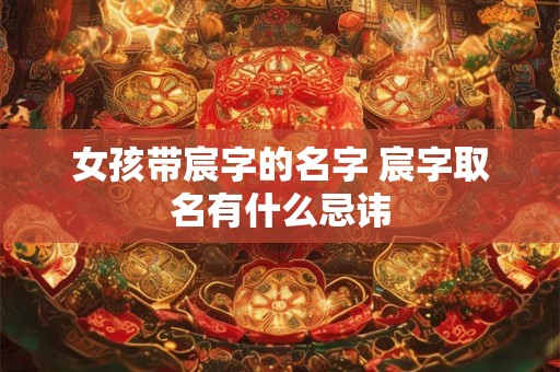 女孩带宸字的名字 宸字取名有什么忌讳