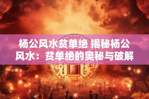 杨公风水贫单绝 揭秘杨公风水:贫单绝的奥秘与破解之道 杨公风水贫单绝 揭秘杨公风水:贫单绝的奥秘与破解之道
