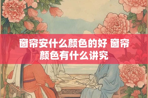 窗帘安什么颜色的好 窗帘颜色有什么讲究