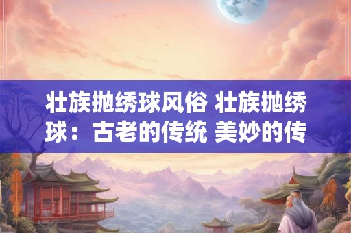 壮族抛绣球风俗 壮族抛绣球：古老的传统 美妙的传承