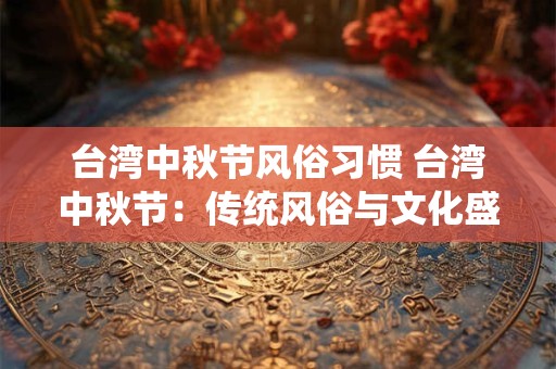 台湾中秋节风俗习惯 台湾中秋节：传统风俗与文化盛宴