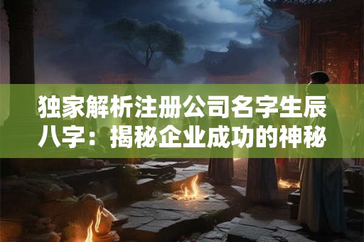 独家解析注册公司名字生辰八字：揭秘企业成功的神秘密码！