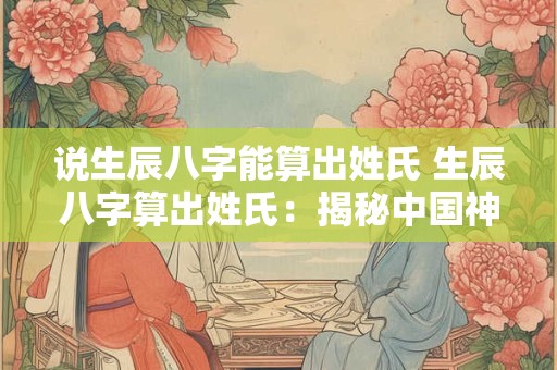 详细阅读:说生辰八字能算出姓氏 生辰八字算出姓氏:揭秘中国神秘文化 说生辰八字能算出姓氏 生辰八字算出姓氏:揭秘中国神秘文化
