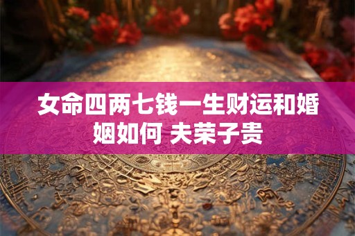 女命四两七钱一生财运和婚姻如何 夫荣子贵