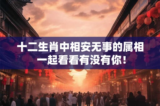 十二生肖中相安无事的属相 一起看看有没有你！