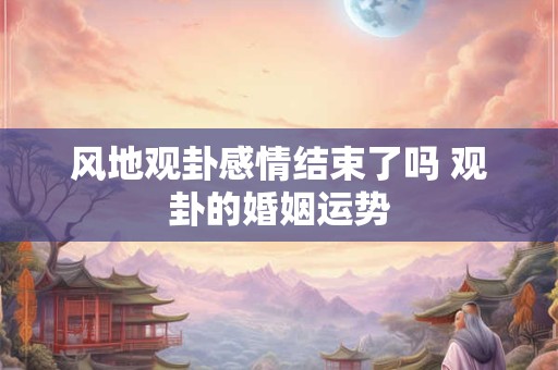 风地观卦感情结束了吗 观卦的婚姻运势