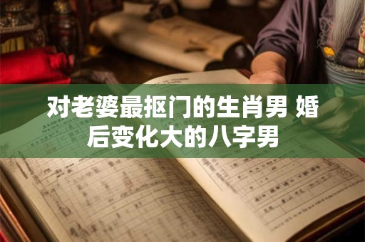 对老婆最抠门的生肖男 婚后变化大的八字男