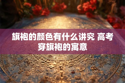 旗袍的颜色有什么讲究 高考穿旗袍的寓意
