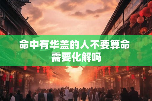 命中有华盖的人不要算命 需要化解吗