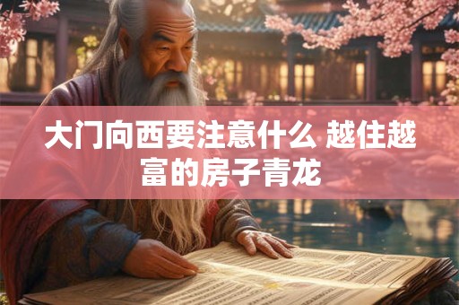 大门向西要注意什么 越住越富的房子青龙