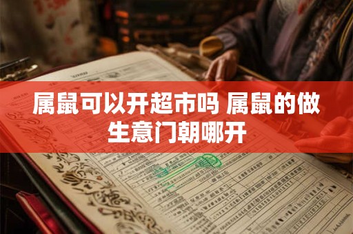 属鼠可以开超市吗 属鼠的做生意门朝哪开