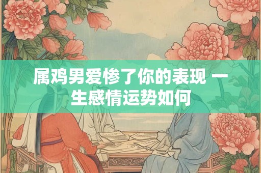 属鸡男爱惨了你的表现 一生感情运势如何