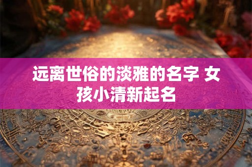 远离世俗的淡雅的名字 女孩小清新起名