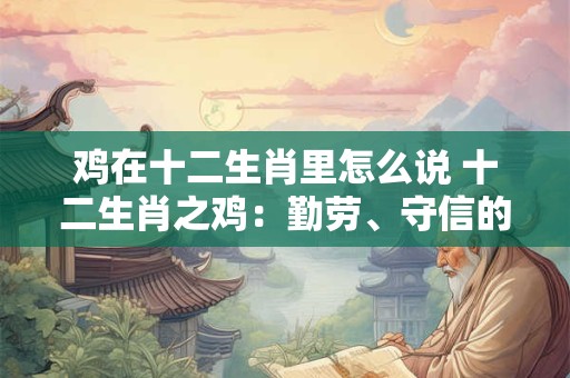 鸡在十二生肖里怎么说 十二生肖之鸡:勤劳、守信的象征 鸡在十二生肖里怎么说 十二生肖之鸡:勤劳、守信的象征