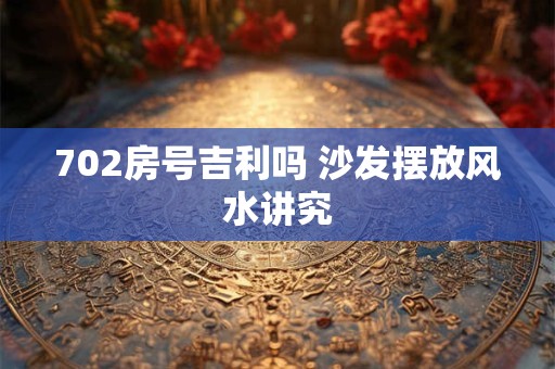702房号吉利吗 沙发摆放风水讲究