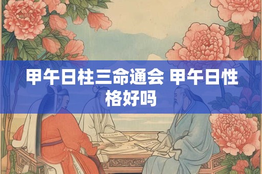 甲午日柱三命通会 甲午日性格好吗