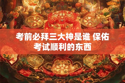 考前必拜三大神是谁 保佑考试顺利的东西