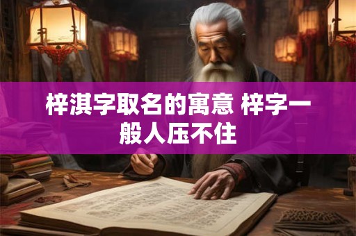 详细阅读:梓淇字取名的寓意 梓字一般人压不住 梓淇字取名的寓意 梓字一般人压不住