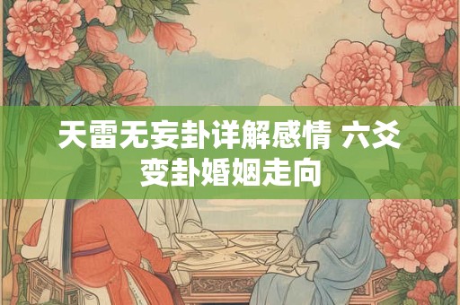天雷无妄卦详解感情 六爻变卦婚姻走向