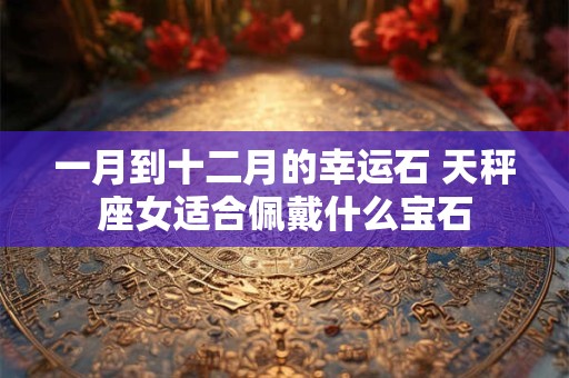 一月到十二月的幸运石 天秤座女适合佩戴什么宝石