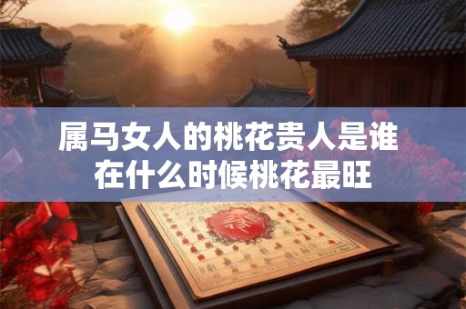 属马女人的桃花贵人是谁 在什么时候桃花最旺