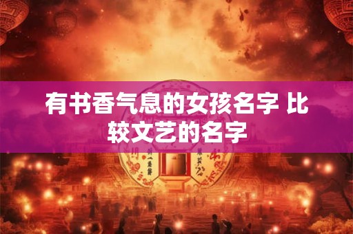 有书香气息的女孩名字 比较文艺的名字