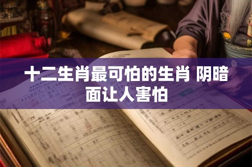 十二生肖最可怕的生肖 阴暗面让人害怕