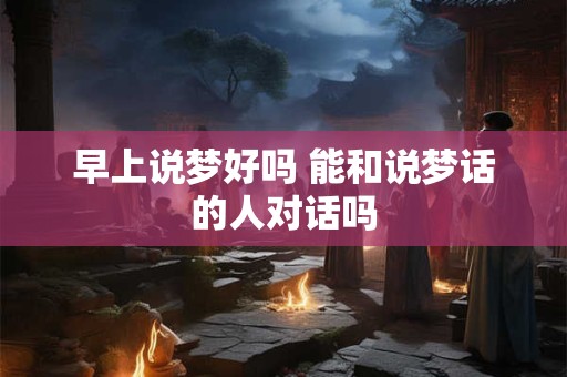 早上说梦好吗 能和说梦话的人对话吗