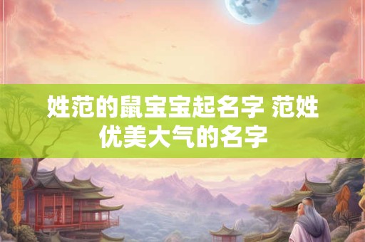 姓范的鼠宝宝起名字 范姓优美大气的名字