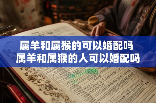属羊和属猴的可以婚配吗 属羊和属猴的人可以婚配吗