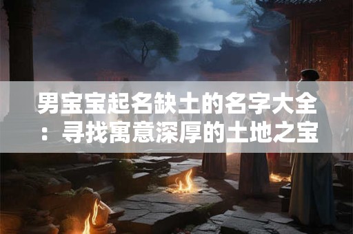 男宝宝起名缺土的名字大全：寻找寓意深厚的土地之宝