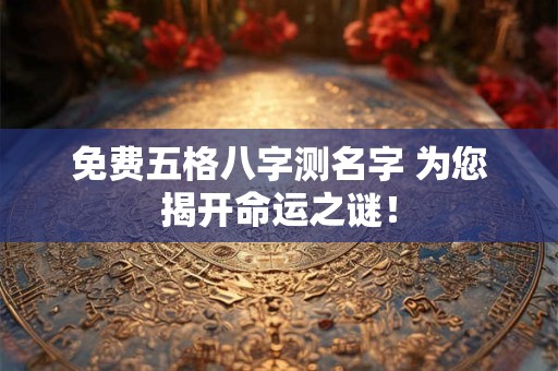 免费五格八字测名字 为您揭开命运之谜！