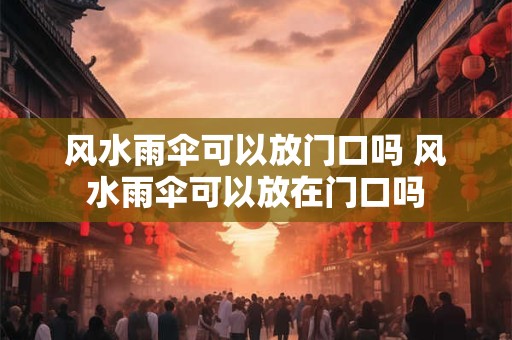 风水雨伞可以放门口吗 风水雨伞可以放在门口吗