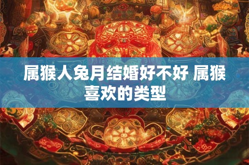 详细阅读:属猴人兔月结婚好不好 属猴喜欢的类型 属猴人兔月结婚好不好 属猴喜欢的类型