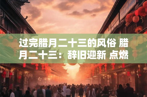 过完腊月二十三的风俗 腊月二十三：辞旧迎新 点燃希望