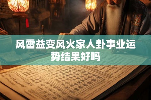 风雷益变风火家人卦事业运势结果好吗