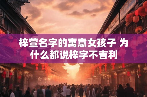 梓萱名字的寓意女孩子 为什么都说梓字不吉利