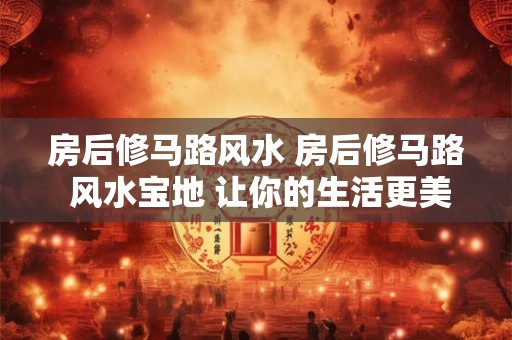 房后修马路风水 房后修马路 风水宝地 让你的生活更美好！