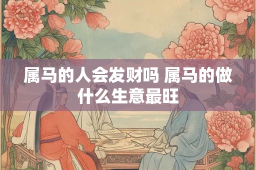 属马的人会发财吗 属马的做什么生意最旺