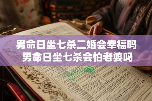 男命日坐七杀二婚会幸福吗 男命日坐七杀会怕老婆吗
