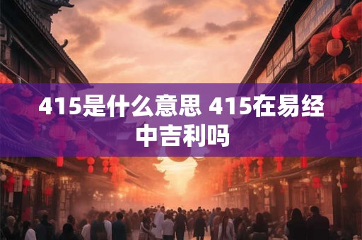 详细阅读:415是什么意思 415在易经中吉利吗 415是什么意思 415在易经中吉利吗