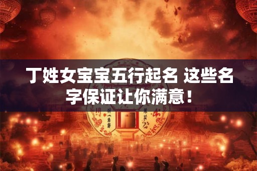 丁姓女宝宝五行起名 这些名字保证让你满意！
