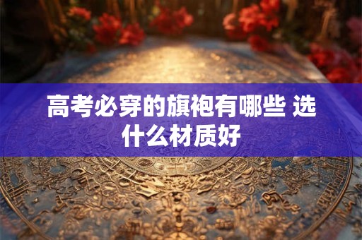 高考必穿的旗袍有哪些 选什么材质好