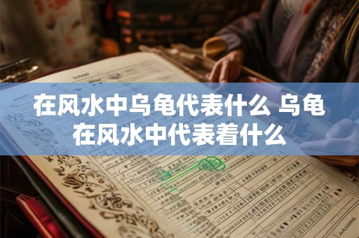 在风水中乌龟代表什么 乌龟在风水中代表着什么