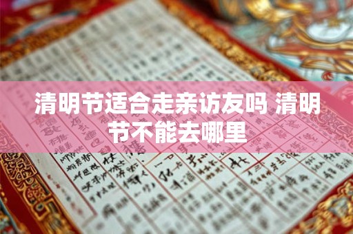 清明节适合走亲访友吗 清明节不能去哪里